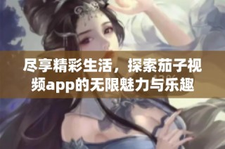 尽享精彩生活，探索茄子视频app的无限魅力与乐趣