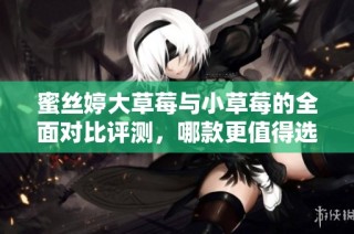 蜜丝婷大草莓与小草莓的全面对比评测，哪款更值得选择