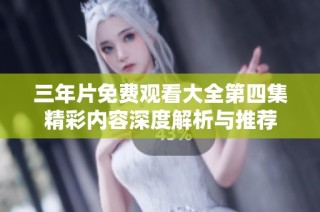 三年片免费观看大全第四集精彩内容深度解析与推荐