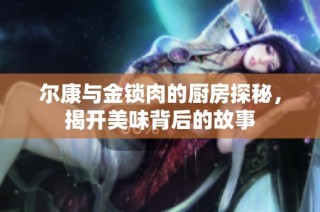尔康与金锁肉的厨房探秘，揭开美味背后的故事