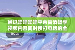 通过哔哩哔哩平台高清畅享视频内容同时接打电话的全新体验