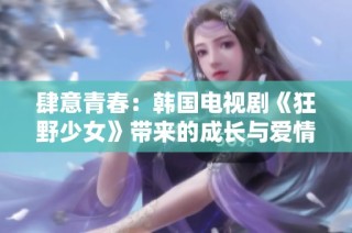 肆意青春：韩国电视剧《狂野少女》带来的成长与爱情故事