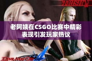 老阿姨在CSGO比赛中精彩表现引发玩家热议