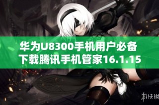 华为U8300手机用户必备 下载腾讯手机管家16.1.15版本技巧