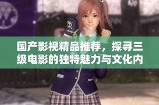 国产影视精品推荐，探寻三级电影的独特魅力与文化内涵