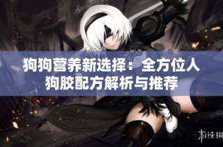 狗狗营养新选择：全方位人狗胶配方解析与推荐