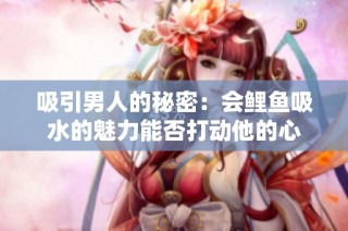 吸引男人的秘密：会鲤鱼吸水的魅力能否打动他的心
