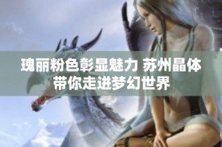 瑰丽粉色彰显魅力 苏州晶体带你走进梦幻世界