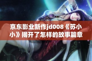京东影业新作jd008《苏小小》揭开了怎样的故事篇章