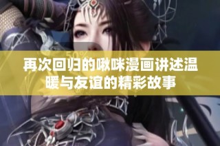 再次回归的啾咪漫画讲述温暖与友谊的精彩故事