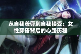 从自我羞辱到自我接受：女性穿搭背后的心路历程
