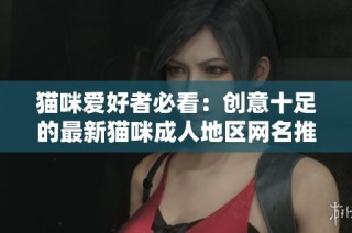 猫咪爱好者必看：创意十足的最新猫咪成人地区网名推荐
