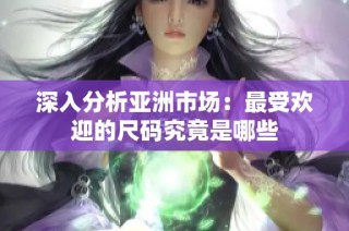 深入分析亚洲市场：最受欢迎的尺码究竟是哪些