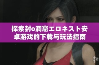 探索封o洞窟エロネスト安卓游戏的下载与玩法指南