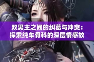 双男主之间的纠葛与冲突：探索纯车骨科的深层情感故事