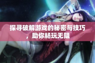 探寻破解游戏的秘密与技巧，助你畅玩无阻
