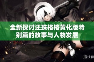 全新探讨还珠格格黄化版特别篇的故事与人物发展