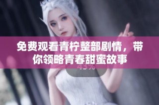 免费观看青柠整部剧情，带你领略青春甜蜜故事