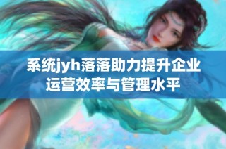 系统jyh落落助力提升企业运营效率与管理水平