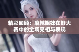 精彩回顾：麻辣姐妹在好大赛中的全场亮相与表现