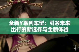 全新Y系列车型：引领未来出行的新选择与全新体验