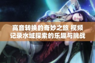 高音转换的奇妙之旅 视频记录水域探索的乐趣与挑战