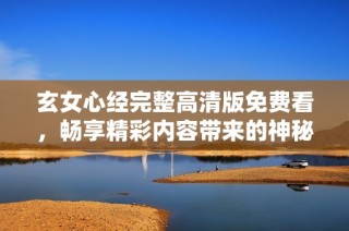 玄女心经完整高清版免费看，畅享精彩内容带来的神秘体验