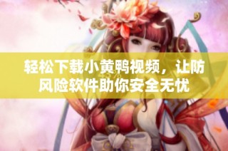 轻松下载小黄鸭视频，让防风险软件助你安全无忧