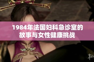 1984年法国妇科急诊室的故事与女性健康挑战