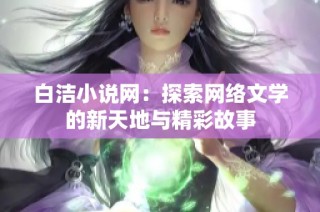 白洁小说网：探索网络文学的新天地与精彩故事
