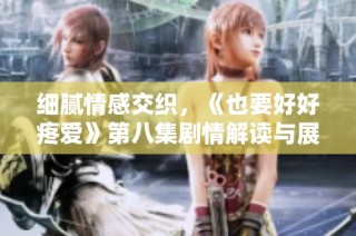 细腻情感交织，《也要好好疼爱》第八集剧情解读与展望