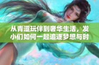 从青涩玩伴到奢华生活，发小们如何一起追逐梦想与时尚