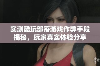 实测酷玩部落游戏作弊手段揭秘，玩家真实体验分享