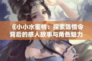 《小小水蜜桃：探索陈情令背后的感人故事与角色魅力》