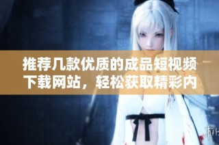 推荐几款优质的成品短视频下载网站，轻松获取精彩内容