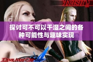 探讨可不可以干湿之间的各种可能性与趣味实现