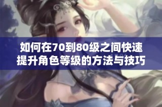 如何在70到80级之间快速提升角色等级的方法与技巧