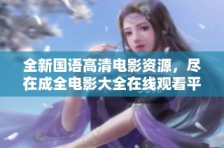 全新国语高清电影资源，尽在成全电影大全在线观看平台