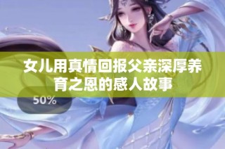 女儿用真情回报父亲深厚养育之恩的感人故事