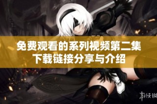 免费观看的系列视频第二集下载链接分享与介绍