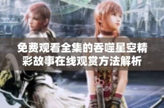 免费观看全集的吞噬星空精彩故事在线观赏方法解析