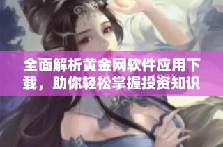 全面解析黄金网软件应用下载，助你轻松掌握投资知识