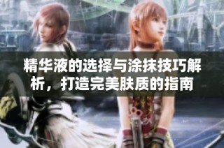 精华液的选择与涂抹技巧解析，打造完美肤质的指南