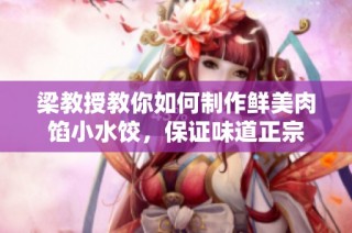 梁教授教你如何制作鲜美肉馅小水饺，保证味道正宗