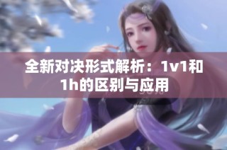 全新对决形式解析：1v1和1h的区别与应用