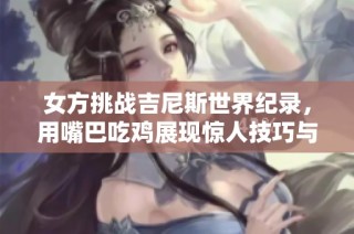 女方挑战吉尼斯世界纪录，用嘴巴吃鸡展现惊人技巧与创意