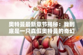 奥特曼最新章节揭秘：我到底是一只真假奥特曼的奇幻旅程