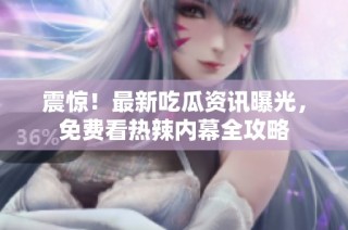 震惊！最新吃瓜资讯曝光，免费看热辣内幕全攻略