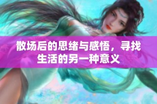 散场后的思绪与感悟，寻找生活的另一种意义
