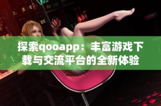 探索qooapp：丰富游戏下载与交流平台的全新体验
